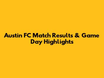Austin FC Match Results & Game Day Highlights