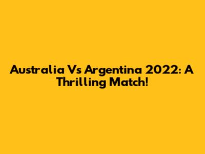 Australia Vs Argentina 2022: A Thrilling Match!