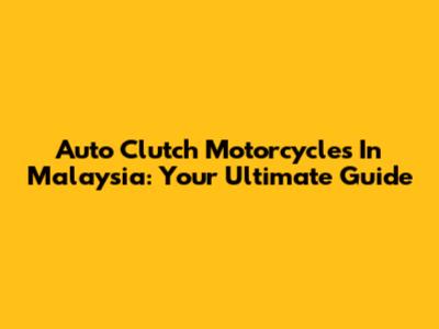 Auto Clutch Motorcycles In Malaysia: Your Ultimate Guide