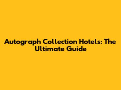 Autograph Collection Hotels: The Ultimate Guide
