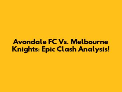 Avondale FC Vs. Melbourne Knights: Epic Clash Analysis!
