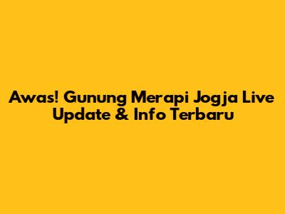 Awas! Gunung Merapi Jogja Live Update & Info Terbaru