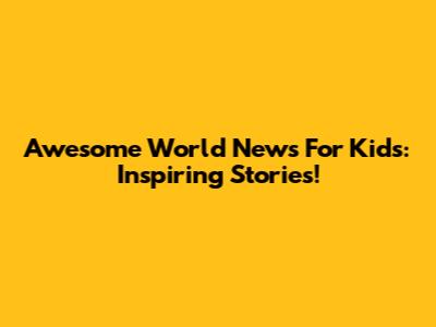 Awesome World News For Kids: Inspiring Stories!