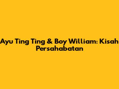 Ayu Ting Ting & Boy William: Kisah Persahabatan