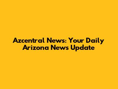 Azcentral News: Your Daily Arizona News Update