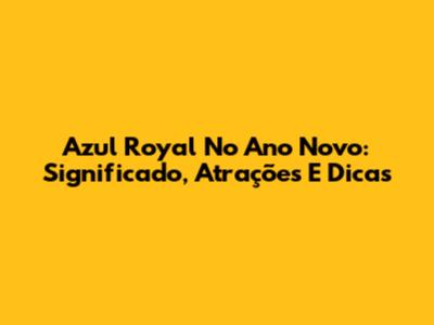Azul Royal No Ano Novo: Significado, Atrações E Dicas