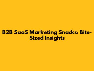 B2B SaaS Marketing Snacks: Bite-Sized Insights