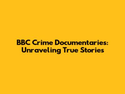 BBC Crime Documentaries: Unraveling True Stories