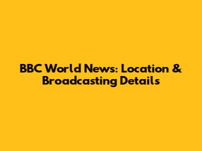 BBC World News: Location & Broadcasting Details