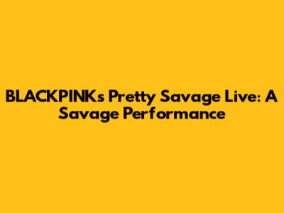 BLACKPINK's 'Pretty Savage' Live: A Savage Performance
