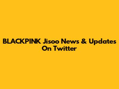BLACKPINK Jisoo News & Updates On Twitter