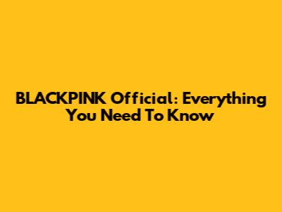 BLACKPINK Official: Everything You Need To Know
