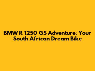 BMW R 1250 GS Adventure: Your South African Dream Bike