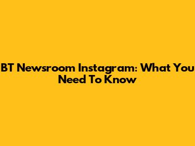 BT Newsroom Instagram: What You Need To Know