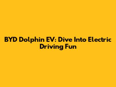 BYD Dolphin EV: Dive Into Electric Driving Fun