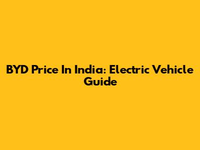 BYD Price In India: Electric Vehicle Guide