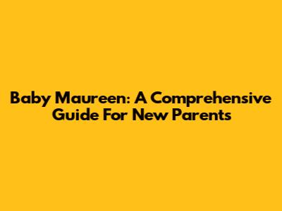 Baby Maureen: A Comprehensive Guide For New Parents
