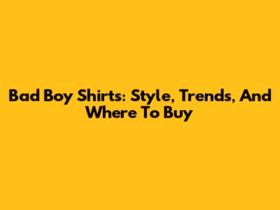 Bad Boy Shirts: Style, Trends, And Where To Buy
