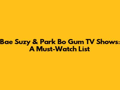 Bae Suzy & Park Bo Gum TV Shows: A Must-Watch List