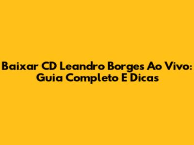 Baixar CD Leandro Borges Ao Vivo: Guia Completo E Dicas