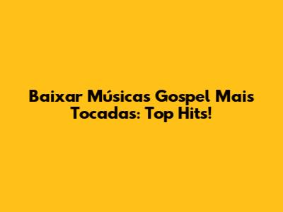 Baixar Músicas Gospel Mais Tocadas: Top Hits!