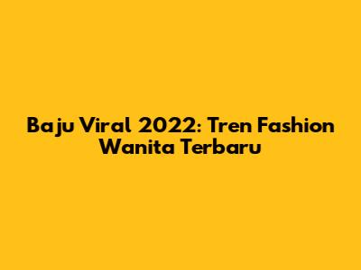Baju Viral 2022: Tren Fashion Wanita Terbaru