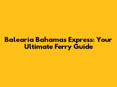 Balearia Bahamas Express: Your Ultimate Ferry Guide