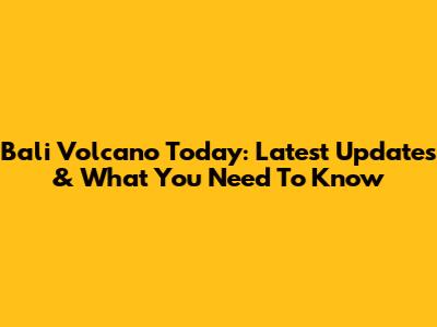 Bali Volcano Today: Latest Updates & What You Need To Know