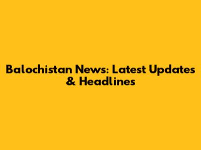 Balochistan News: Latest Updates & Headlines