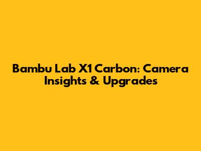 Bambu Lab X1 Carbon: Camera Insights & Upgrades