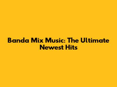 Banda Mix Music: The Ultimate Newest Hits