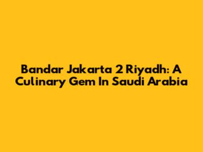 Bandar Jakarta 2 Riyadh: A Culinary Gem In Saudi Arabia