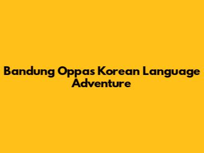 Bandung Oppa's Korean Language Adventure