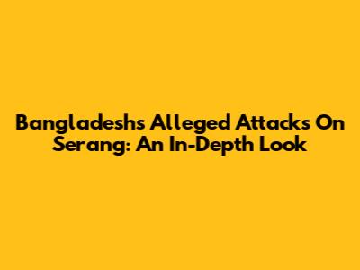 Bangladesh's Alleged Attacks On Serang: An In-Depth Look