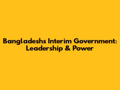 Bangladesh's Interim Government: Leadership & Power
