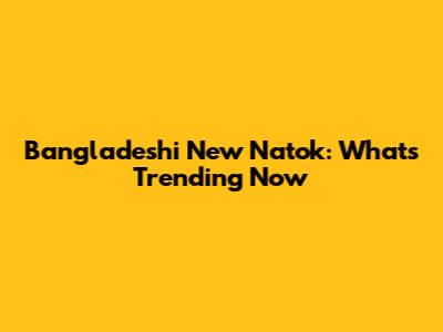 Bangladeshi New Natok: What's Trending Now