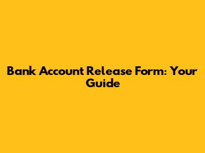 Bank Account Release Form: Your Guide