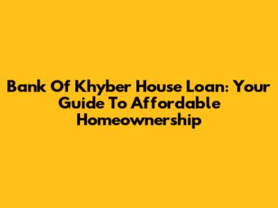 Bank Of Khyber House Loan: Your Guide To Affordable Homeownership