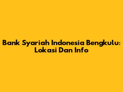 Bank Syariah Indonesia Bengkulu: Lokasi Dan Info