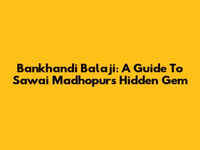 Bankhandi Balaji: A Guide To Sawai Madhopur's Hidden Gem