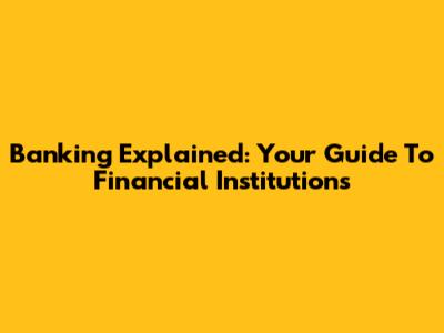Banking Explained: Your Guide To Financial Institutions