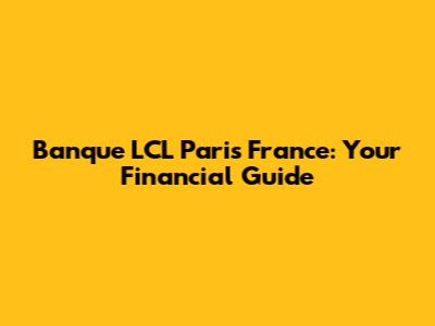 Banque LCL Paris France: Your Financial Guide