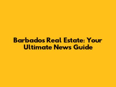 Barbados Real Estate: Your Ultimate News Guide