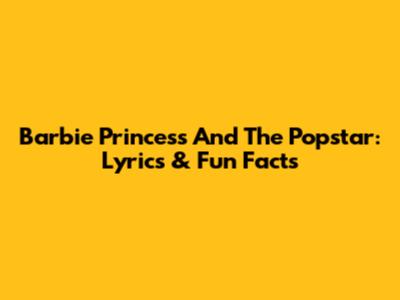 Barbie Princess And The Popstar: Lyrics & Fun Facts