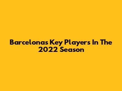 Barcelona's Key Players In The 2022 Season