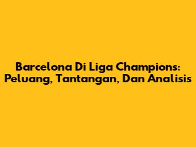Barcelona Di Liga Champions: Peluang, Tantangan, Dan Analisis