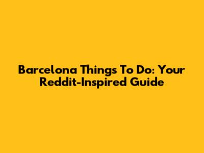 Barcelona Things To Do: Your Reddit-Inspired Guide