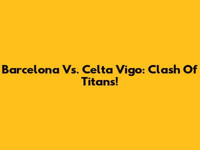 Barcelona Vs. Celta Vigo: Clash Of Titans!
