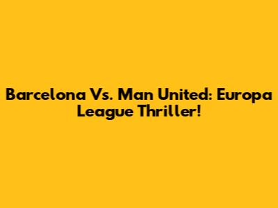 Barcelona Vs. Man United: Europa League Thriller!