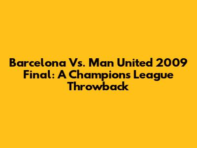 Barcelona Vs. Man United 2009 Final: A Champion's League Throwback